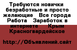 Требуются новички, безработные и просто желающие - Все города Работа » Заработок в интернете   . Крым,Красногвардейское